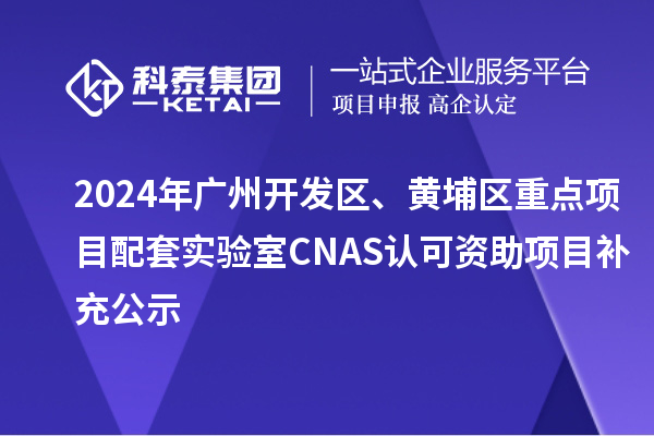 2024年廣州開發(fā)區(qū)、黃埔區(qū)重點項目配套實驗室CNAS認(rèn)可資助項目補(bǔ)充公示