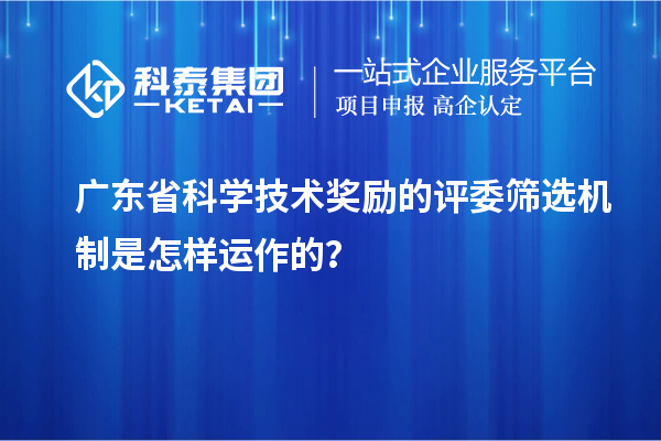 廣東省科學技術(shù)獎勵的評委篩選機制是怎樣運作的？