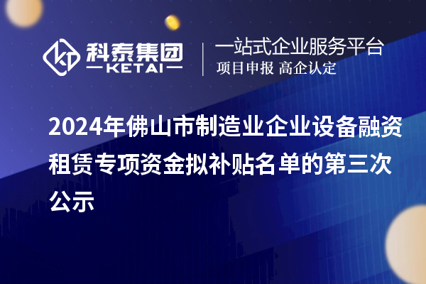 2024年佛山市制造業(yè)企業(yè)設(shè)備融資租賃專項(xiàng)資金擬補(bǔ)貼名單的第三次公示