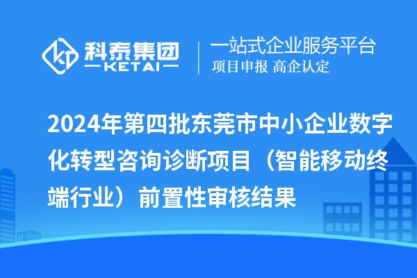 2024年第四批東莞市中小企業(yè)數(shù)字化轉(zhuǎn)型咨詢診斷項目（智能移動終端行業(yè)）前置性審核結(jié)果