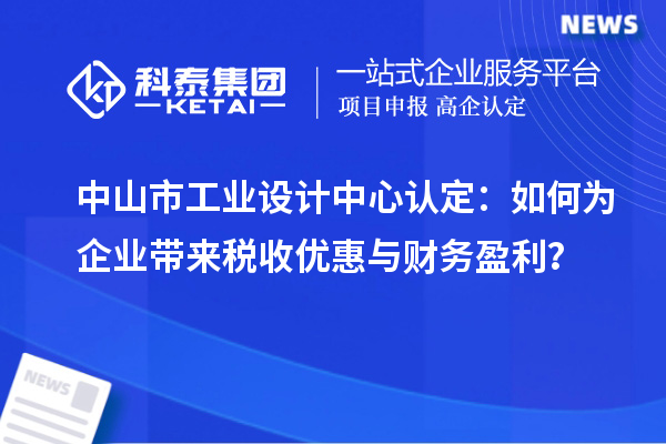 中山市工業(yè)設(shè)計(jì)中心認(rèn)定：如何為企業(yè)帶來稅收優(yōu)惠與財(cái)務(wù)盈利？