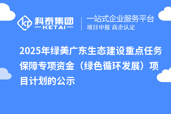 2025年綠美廣東生態(tài)建設(shè)重點(diǎn)任務(wù)保障專項資金（綠色循環(huán)發(fā)展）項目計劃的公示