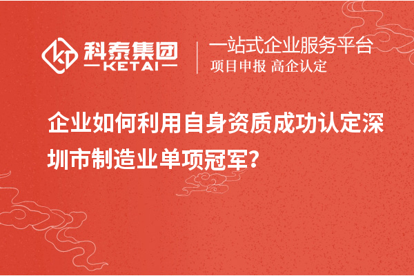 企業(yè)如何利用自身資質(zhì)成功認(rèn)定深圳市制造業(yè)單項冠軍？