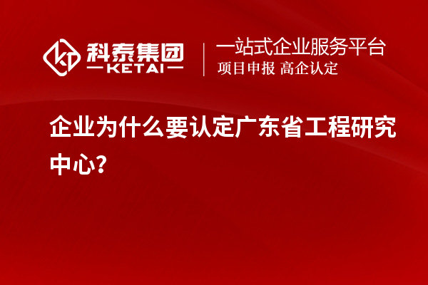 企業(yè)為什么要認(rèn)定廣東省工程研究中心？
