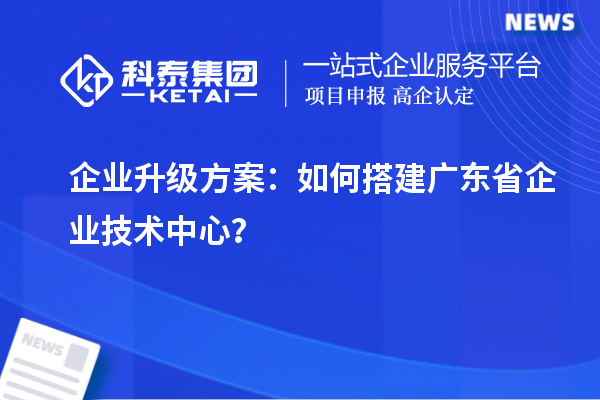 企業(yè)升級(jí)方案：如何搭建廣東省企業(yè)技術(shù)中心？
