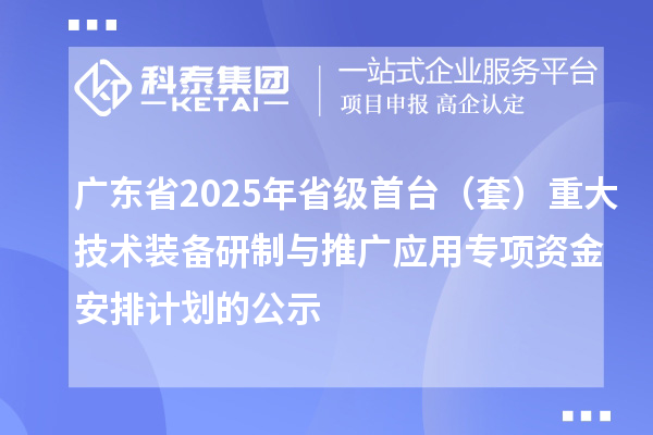 廣東省2025年省級首臺（套）重大技術(shù)裝備研制與推廣應(yīng)用專項資金安排計劃的公示