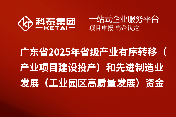廣東省2025年省級(jí)產(chǎn)業(yè)有序轉(zhuǎn)移(產(chǎn)業(yè)項(xiàng)目建設(shè)投產(chǎn))和先進(jìn)制造業(yè)發(fā)展(工業(yè)園區(qū)高質(zhì)量發(fā)展)資金項(xiàng)目計(jì)劃的公示