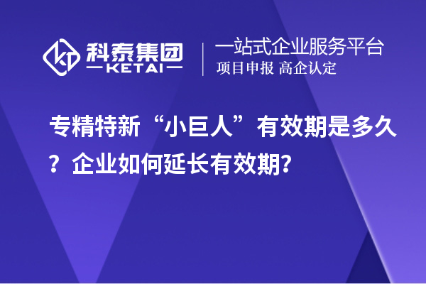 專精特新“小巨人”有效期是多久？企業(yè)如何延長有效期？
