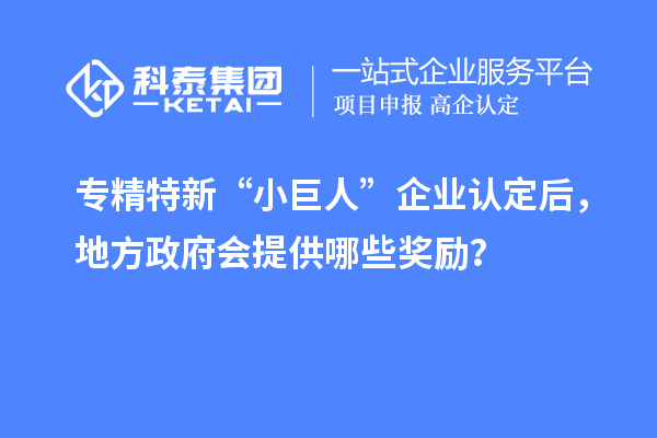 專精特新“小巨人”企業(yè)認(rèn)定后，地方政府會提供哪些獎勵？