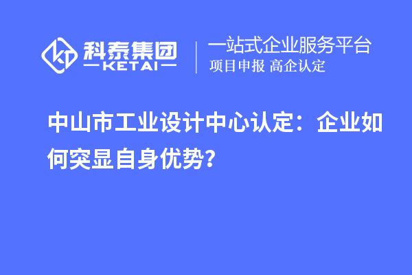 中山市工業(yè)設(shè)計(jì)中心認(rèn)定：企業(yè)如何突顯自身優(yōu)勢(shì)？
