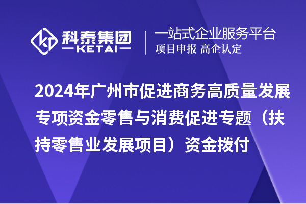 2024年廣州市促進商務(wù)高質(zhì)量發(fā)展專項資金零售與消費促進專題（扶持零售業(yè)發(fā)展項目）資金撥付