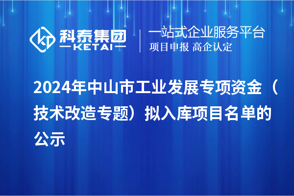 2024年中山市工業(yè)發(fā)展專項資金（技術(shù)改造專題）擬入庫項目名單的公示