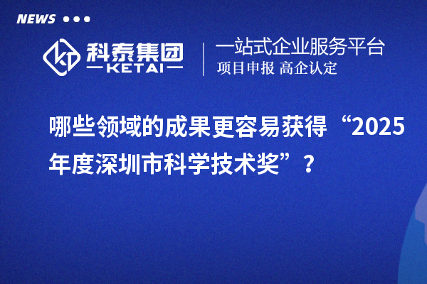 哪些領(lǐng)域的成果更容易獲得“2025年度深圳市科學(xué)技術(shù)獎(jiǎng)”？