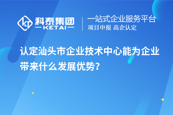認(rèn)定汕頭市企業(yè)技術(shù)中心能為企業(yè)帶來(lái)什么發(fā)展優(yōu)勢(shì)？