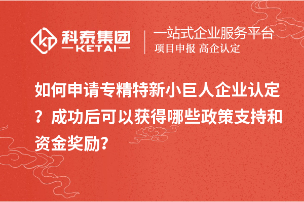 如何申請專精特新小巨人企業(yè)認定？成功后可以獲得哪些政策支持和資金獎勵？