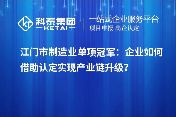 江門市制造業(yè)單項冠軍：企業(yè)如何借助認(rèn)定實現(xiàn)產(chǎn)業(yè)鏈升級？