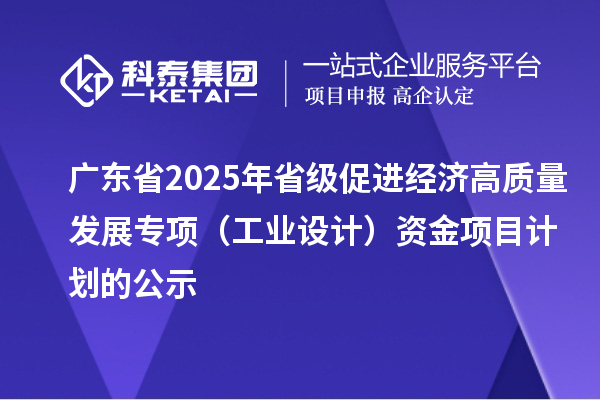 廣東省2025年省級促進(jìn)經(jīng)濟(jì)高質(zhì)量發(fā)展專項(xiàng)（工業(yè)設(shè)計(jì)）資金項(xiàng)目計(jì)劃的公示