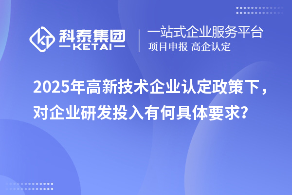 2025年<a href=http://m.donghuashan.cn target=_blank class=infotextkey>高新技術(shù)企業(yè)認(rèn)定</a>政策下，對(duì)企業(yè)研發(fā)投入有何具體要求？