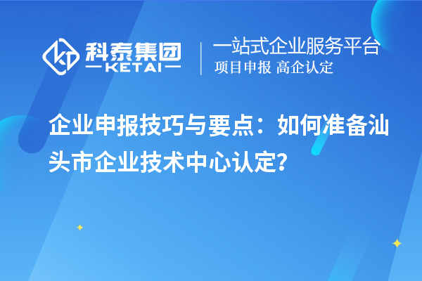 企業(yè)申報技巧與要點：如何準備汕頭市企業(yè)技術(shù)中心認定？