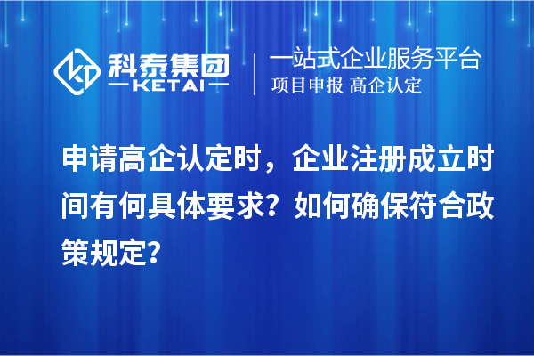 申請高企認定時，企業(yè)注冊成立時間有何具體要求？如何確保符合政策規(guī)定？