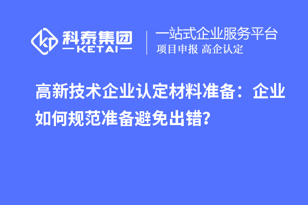 高新技術(shù)企業(yè)認(rèn)定材料準(zhǔn)備：企業(yè)如何規(guī)范準(zhǔn)備避免出錯？