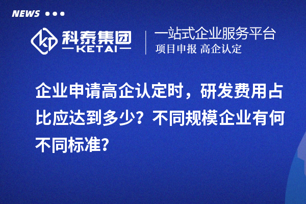 企業(yè)申請高企認定時，研發(fā)費用占比應(yīng)達到多少？不同規(guī)模企業(yè)有何不同標(biāo)準(zhǔn)？