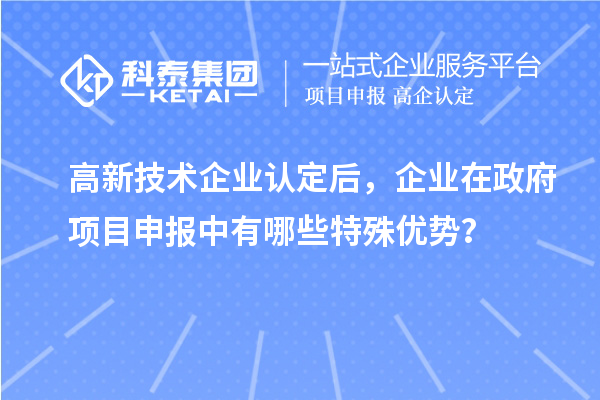 高新技術(shù)企業(yè)認(rèn)定后，企業(yè)在政府項(xiàng)目申報(bào)中有哪些特殊優(yōu)勢(shì)？