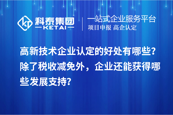 高新技術(shù)企業(yè)認定的好處有哪些？除了稅收減免外，企業(yè)還能獲得哪些發(fā)展支持？