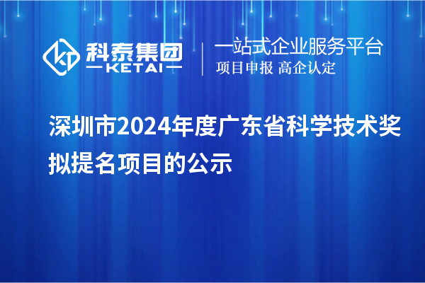 深圳市2024年度廣東省科學(xué)技術(shù)獎擬提名項目的公示