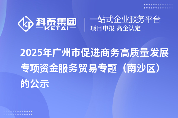 2025年廣州市促進(jìn)商務(wù)高質(zhì)量發(fā)展專項(xiàng)資金服務(wù)貿(mào)易專題（南沙區(qū)）的公示