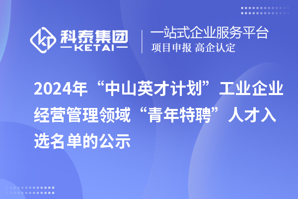 2024年“中山英才計(jì)劃”工業(yè)企業(yè)經(jīng)營管理領(lǐng)域“青年特聘”人才入選名單的公示