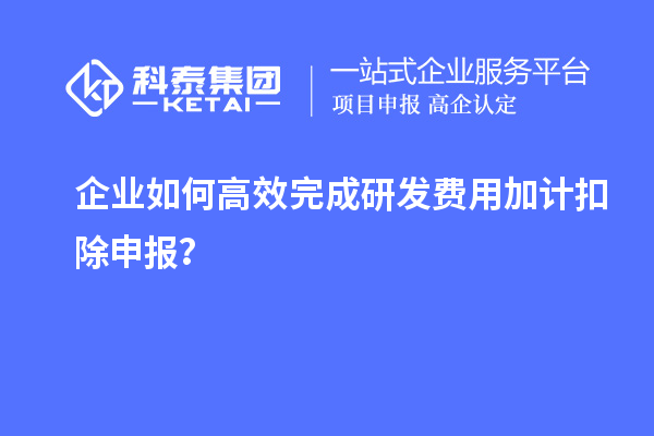 企業(yè)如何高效完成研發(fā)費(fèi)用加計(jì)扣除申報(bào)？