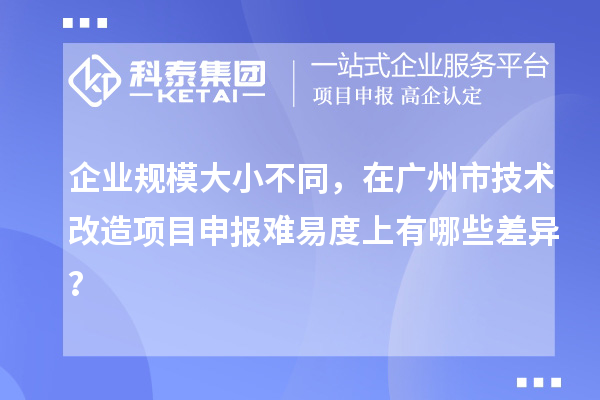 企業(yè)規(guī)模大小不同，在廣州市技術(shù)改造項目申報難易度上有哪些差異？