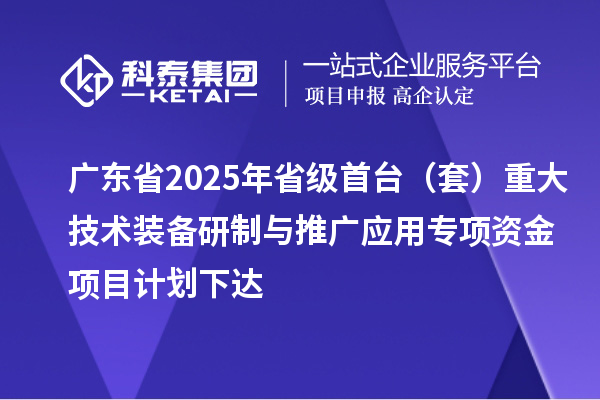 廣東省2025年省級首臺（套）重大技術(shù)裝備研制與推廣應(yīng)用專項(xiàng)資金項(xiàng)目計(jì)劃下達(dá)
