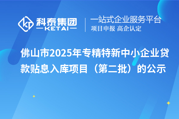 佛山市2025年<a href=http://m.donghuashan.cn/fuwu/zhuanjingtexin.html target=_blank class=infotextkey>專精特新中小企業(yè)</a>貸款貼息入庫項目（第二批）的公示