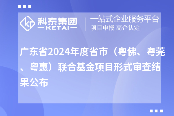 廣東省2024年度省市（粵佛、粵莞、粵惠）聯(lián)合基金項目形式審查結(jié)果公布