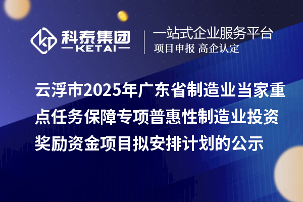 云浮市2025年廣東省制造業(yè)當家重點任務(wù)保障專項普惠性制造業(yè)投資獎勵資金項目擬安排計劃的公示