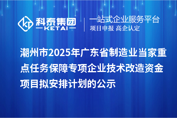 潮州市2025年廣東省制造業(yè)當家重點任務(wù)保障專項企業(yè)技術(shù)改造資金項目擬安排計劃的公示