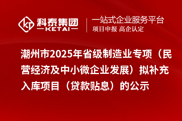 潮州市2025年省級(jí)制造業(yè)專項(xiàng)(民營經(jīng)濟(jì)及中小微企業(yè)發(fā)展)擬補(bǔ)充入庫項(xiàng)目(貸款貼息)的公示