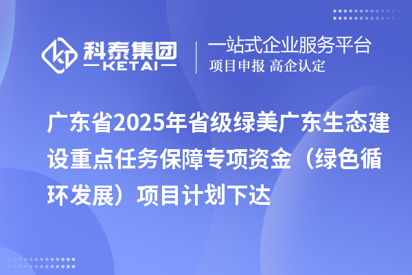 廣東省2025年省級(jí)綠美廣東生態(tài)建設(shè)重點(diǎn)任務(wù)保障專(zhuān)項(xiàng)資金（綠色循環(huán)發(fā)展）項(xiàng)目計(jì)劃下達(dá)