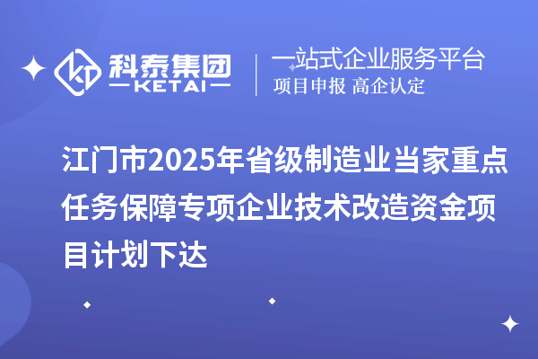 江門市2025年省級制造業(yè)當家重點任務保障專項企業(yè)技術改造資金項目計劃下達