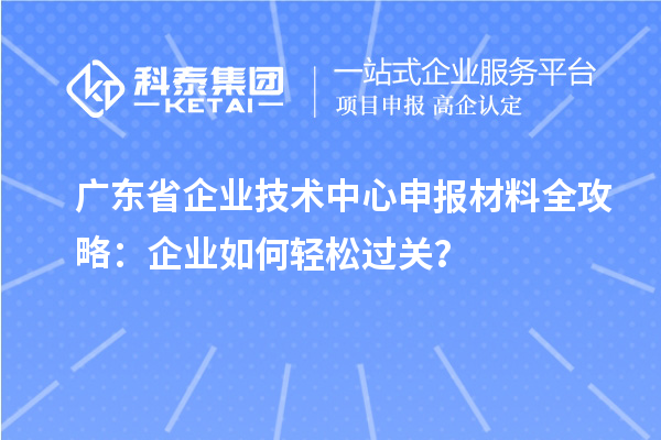 廣東省企業(yè)技術(shù)中心申報(bào)材料全攻略：企業(yè)如何輕松過關(guān)？