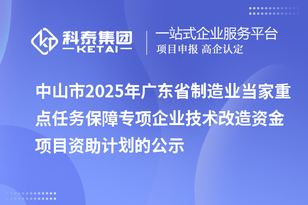 中山市2025年廣東省制造業(yè)當家重點任務保障專項企業(yè)技術改造資金項目資助計劃的公示