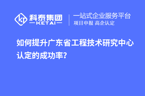 如何提升廣東<a href=http://m.donghuashan.cn/fuwu/gongchengzhongxin.html target=_blank class=infotextkey>省工程技術(shù)研究中心認定</a>的成功率？