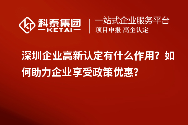 深圳企業(yè)高新認定有什么作用？如何助力企業(yè)享受政策優(yōu)惠？