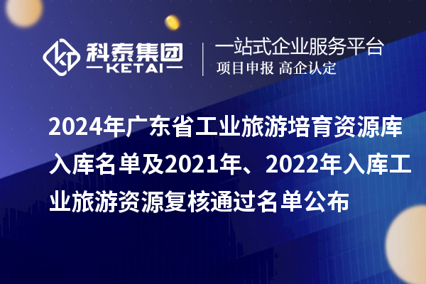 2024年廣東省工業(yè)旅游培育資源庫入庫名單及2021年、2022年入庫工業(yè)旅游資源復核通過名單公布