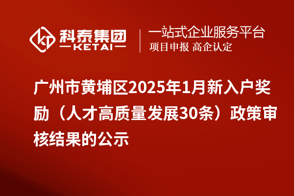 廣州市黃埔區(qū)2025年1月新入戶(hù)獎(jiǎng)勵(lì)(人才高質(zhì)量發(fā)展30條)政策審核結(jié)果的公示