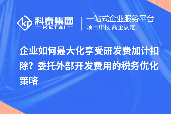 企業(yè)如何最大化享受研發(fā)費(fèi)加計(jì)扣除？委托外部開(kāi)發(fā)費(fèi)用的稅務(wù)優(yōu)化策略