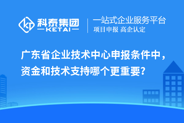 廣東省企業(yè)技術(shù)中心申報(bào)條件中，資金和技術(shù)支持哪個(gè)更重要？