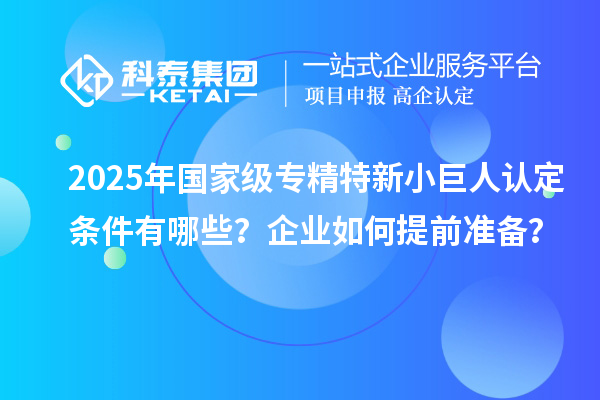 2025年國家級專精特新小巨人認定條件有哪些？企業(yè)如何提前準備？
